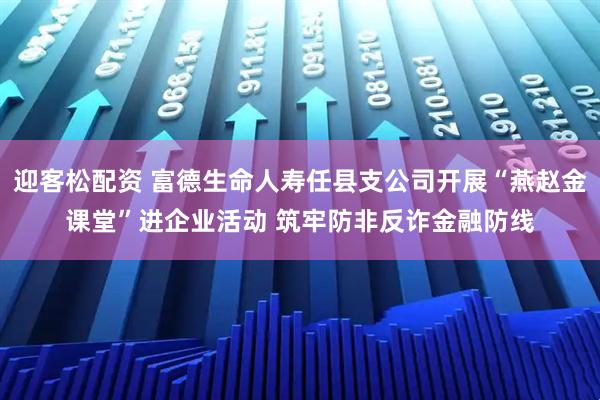迎客松配资 富德生命人寿任县支公司开展“燕赵金课堂”进企业活动 筑牢防非反诈金融防线