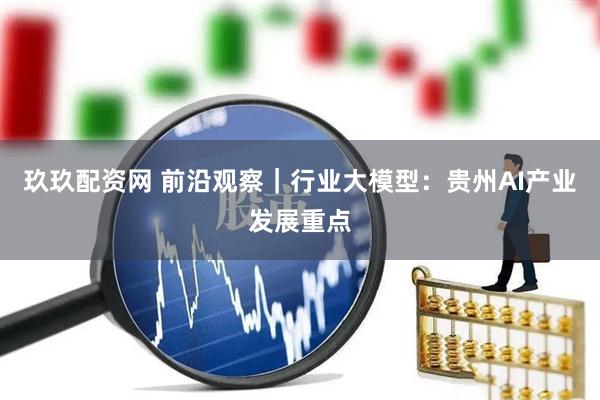 玖玖配资网 前沿观察｜行业大模型：贵州AI产业发展重点