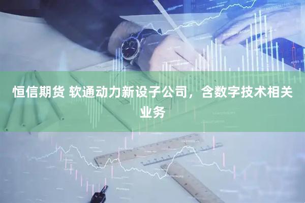 恒信期货 软通动力新设子公司，含数字技术相关业务