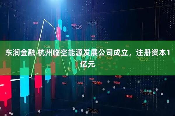 东润金融 杭州临空能源发展公司成立，注册资本1亿元