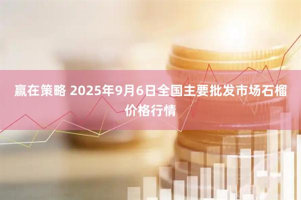 赢在策略 2025年9月6日全国主要批发市场石榴价格行情