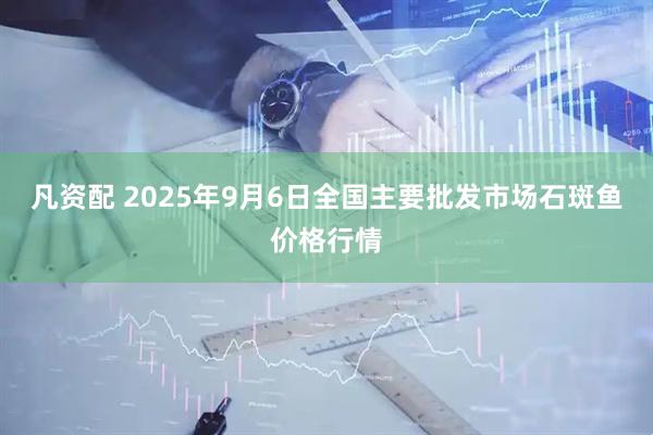 凡资配 2025年9月6日全国主要批发市场石斑鱼价格行情