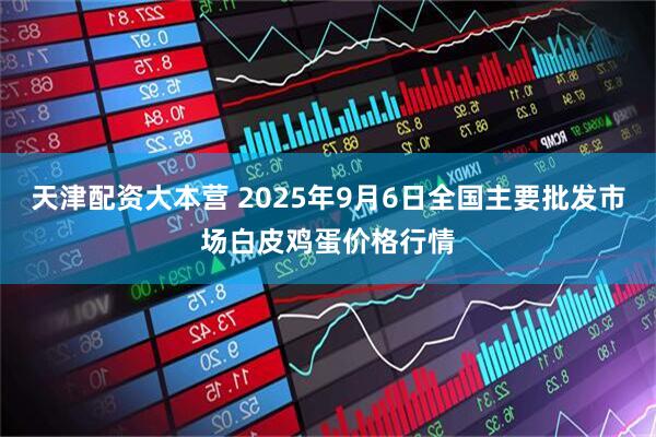 天津配资大本营 2025年9月6日全国主要批发市场白皮鸡蛋价格行情