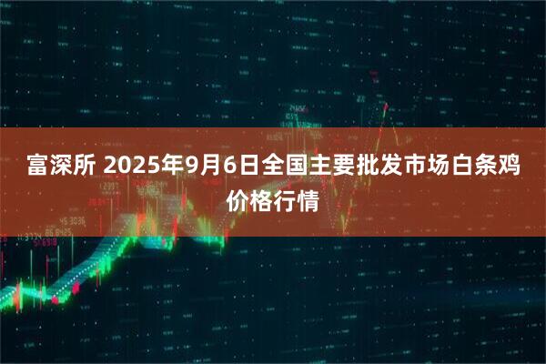 富深所 2025年9月6日全国主要批发市场白条鸡价格行情