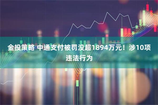 金投策略 中通支付被罚没超1894万元！涉10项违法行为