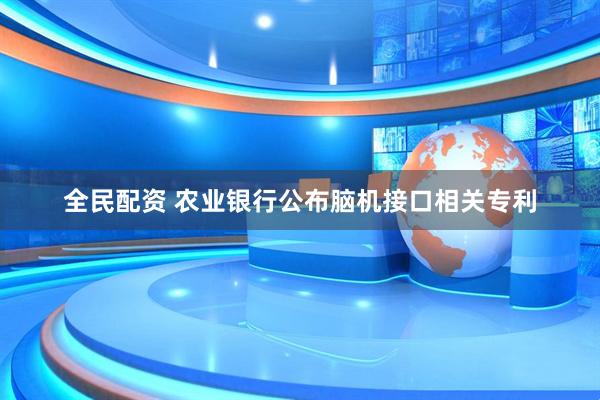 全民配资 农业银行公布脑机接口相关专利