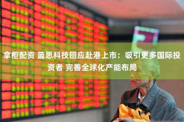 拿柜配资 蓝思科技回应赴港上市：吸引更多国际投资者 完善全球化产能布局