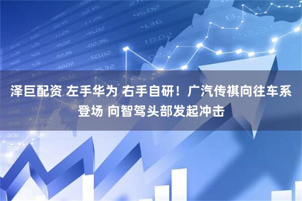 泽巨配资 左手华为 右手自研！广汽传祺向往车系登场 向智驾头部发起冲击