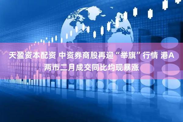 天盈资本配资 中资券商股再迎“举旗”行情 港A两市二月成交同比均现暴涨