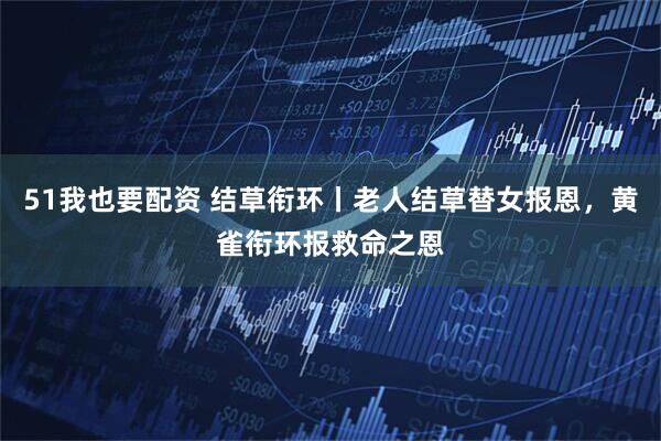 51我也要配资 结草衔环丨老人结草替女报恩，黄雀衔环报救命之恩