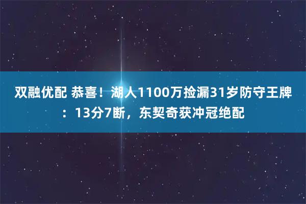 双融优配 恭喜！湖人1100万捡漏31岁防守王牌：13分7断，东契奇获冲冠绝配