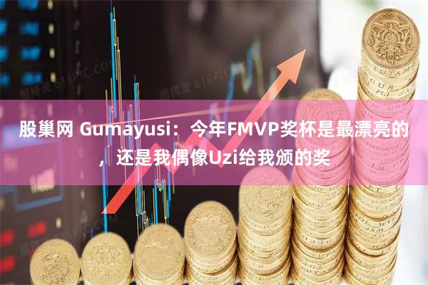 股巢网 Gumayusi：今年FMVP奖杯是最漂亮的，还是我偶像Uzi给我颁的奖