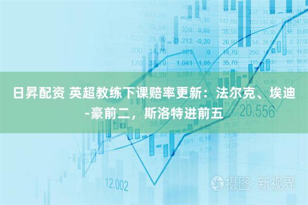 日昇配资 英超教练下课赔率更新：法尔克、埃迪-豪前二，斯洛特进前五
