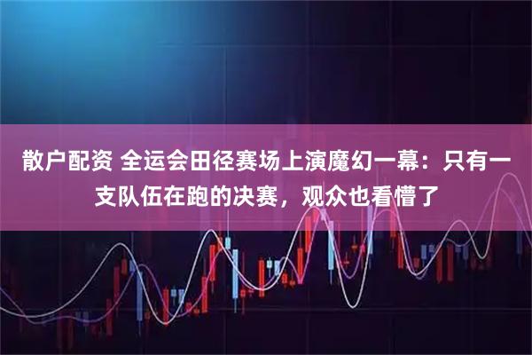 散户配资 全运会田径赛场上演魔幻一幕：只有一支队伍在跑的决赛，观众也看懵了