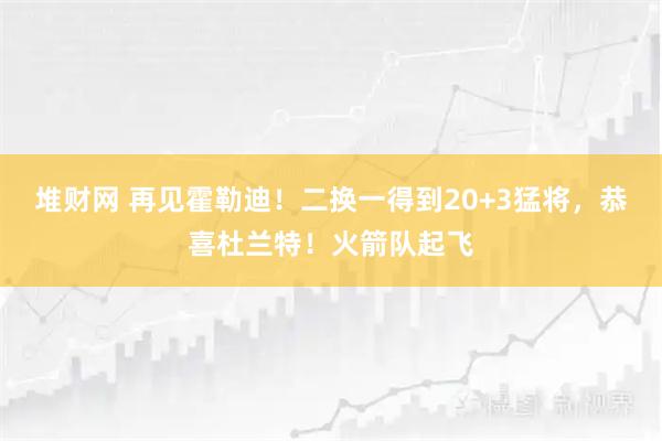 堆财网 再见霍勒迪！二换一得到20+3猛将，恭喜杜兰特！火箭队起飞