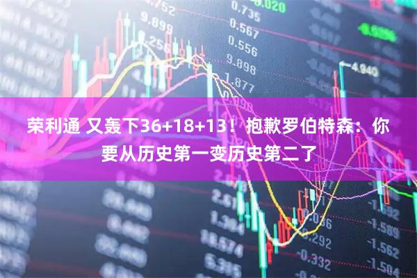 荣利通 又轰下36+18+13！抱歉罗伯特森：你要从历史第一变历史第二了