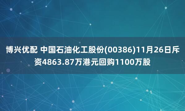 博兴优配 中国石油化工股份(00386)11月26日斥资4863.87万港元回购1100万股