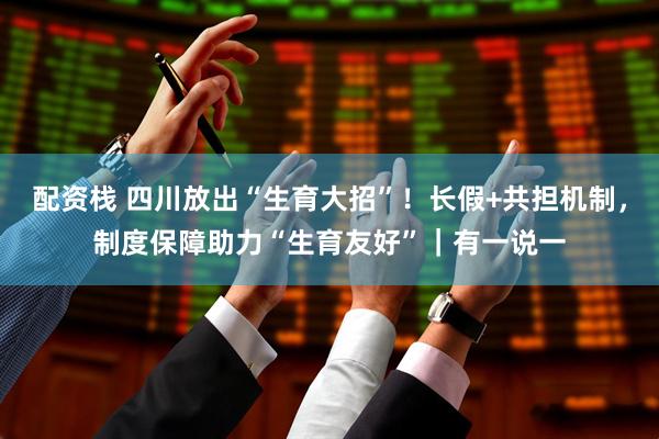 配资栈 四川放出“生育大招”！长假+共担机制，制度保障助力“生育友好”｜有一说一