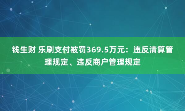 钱生财 乐刷支付被罚369.5万元：违反清算管理规定、违反商户管理规定