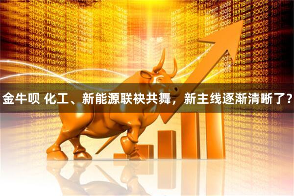 金牛呗 化工、新能源联袂共舞，新主线逐渐清晰了？