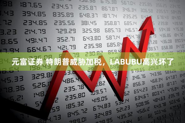 元富证券 特朗普威胁加税，LABUBU高兴坏了