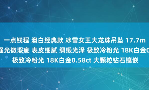 一点钱程 澳白经典款 冰雪女王大龙珠吊坠 17.7mm 毕业级别尺寸 正圆强光微瑕疵 表皮细腻 绸缎光泽 极致冷粉光 18K白金0.58ct 大颗粒钻石镶嵌