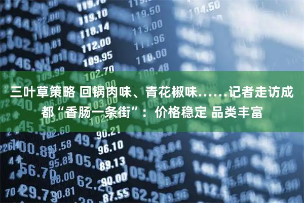 三叶草策略 回锅肉味、青花椒味……记者走访成都“香肠一条街”：价格稳定 品类丰富