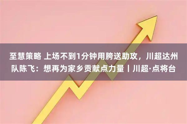至慧策略 上场不到1分钟用胯送助攻，川超达州队陈飞：想再为家乡贡献点力量丨川超·点将台