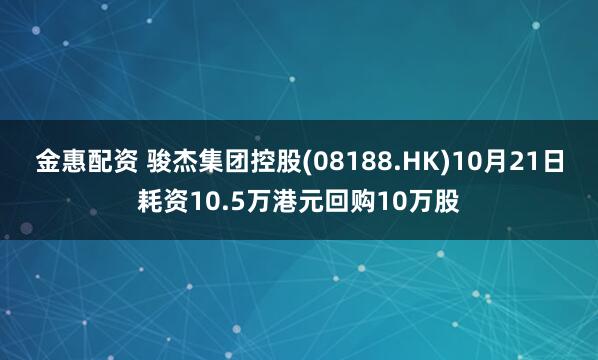 金惠配资 骏杰集团控股(08188.HK)10月21日耗资10.5万港元回购10万股