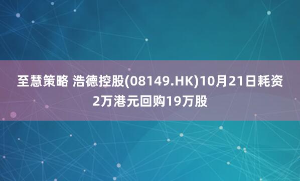至慧策略 浩德控股(08149.HK)10月21日耗资2万港元回购19万股