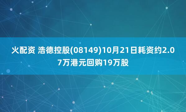 火配资 浩德控股(08149)10月21日耗资约2.07万港元回购19万股