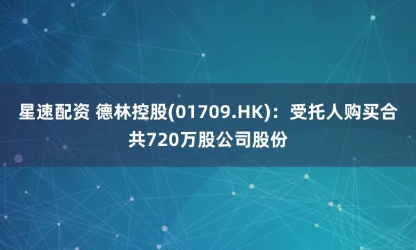 星速配资 德林控股(01709.HK)：受托人购买合共720万股公司股份