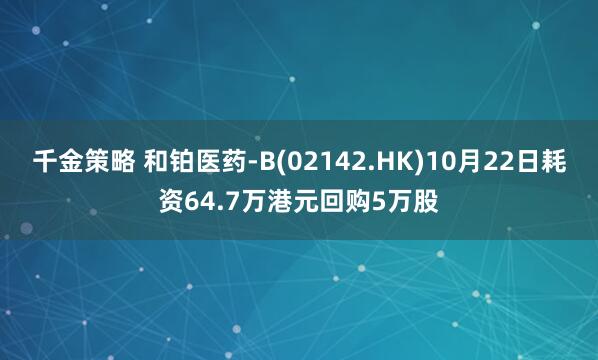 千金策略 和铂医药-B(02142.HK)10月22日耗资64.7万港元回购5万股