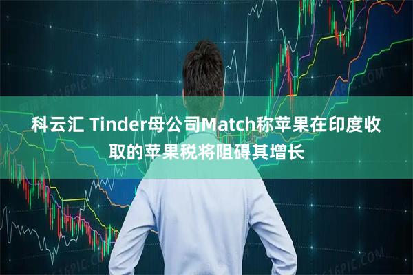 科云汇 Tinder母公司Match称苹果在印度收取的苹果税将阻碍其增长