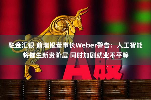 融金汇银 前瑞银董事长Weber警告：人工智能将催生新贵阶层 同时加剧就业不平等