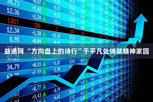 益通网 “方向盘上的诗行”于平凡处铸就精神家园