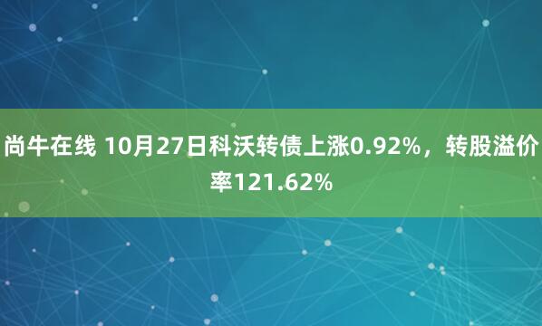 尚牛在线 10月27日科沃转债上涨0.92%，转股溢价率121.62%