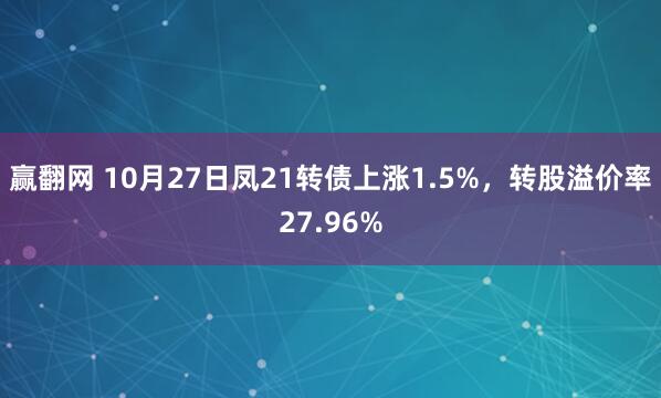 赢翻网 10月27日凤21转债上涨1.5%，转股溢价率27.96%