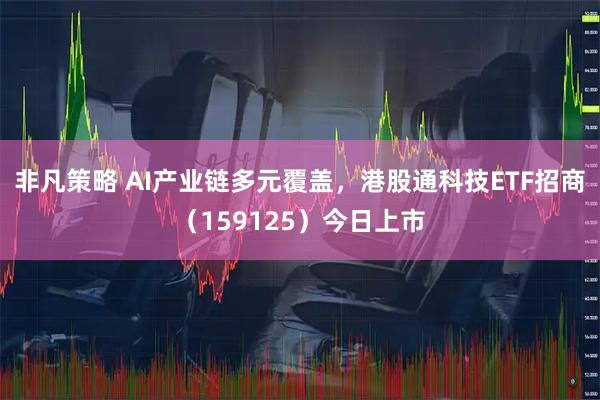 非凡策略 AI产业链多元覆盖，港股通科技ETF招商（159125）今日上市