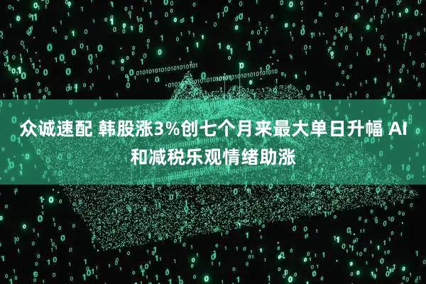 众诚速配 韩股涨3%创七个月来最大单日升幅 AI和减税乐观情绪助涨