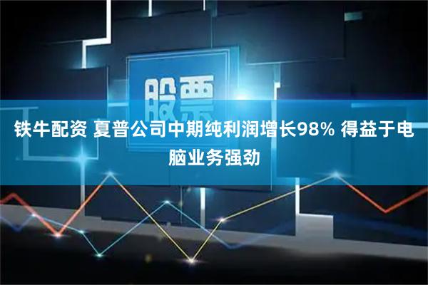 铁牛配资 夏普公司中期纯利润增长98% 得益于电脑业务强劲