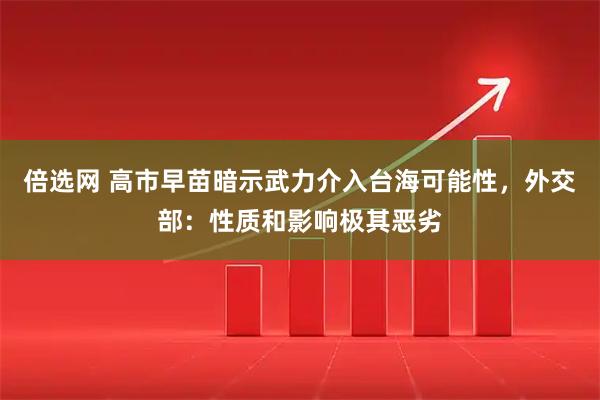 倍选网 高市早苗暗示武力介入台海可能性，外交部：性质和影响极其恶劣