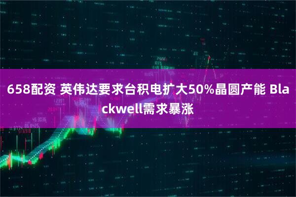 658配资 英伟达要求台积电扩大50%晶圆产能 Blackwell需求暴涨