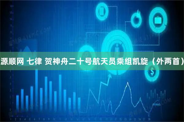 源顺网 七律 贺神舟二十号航天员乘组凯旋（外两首）