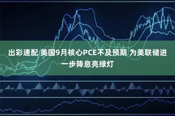 出彩速配 美国9月核心PCE不及预期 为美联储进一步降息亮绿灯