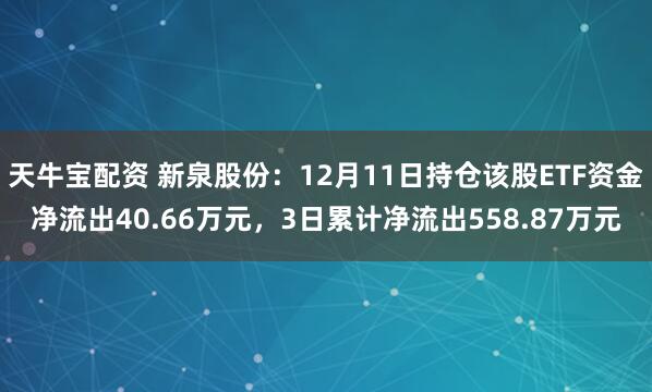 天牛宝配资 新泉股份：12月11日持仓该股ETF资金净流出40.66万元，3日累计净流出558.87万元