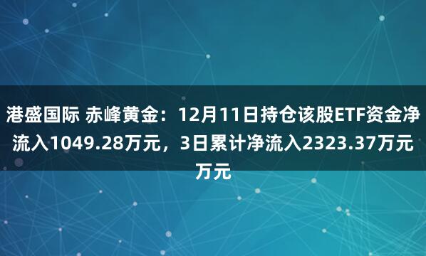 港盛国际 赤峰黄金：12月11日持仓该股ETF资金净流入1049.28万元，3日累计净流入2323.37万元