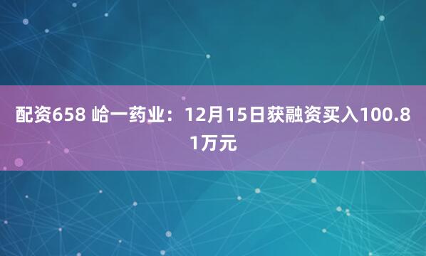 配资658 峆一药业：12月15日获融资买入100.81万元