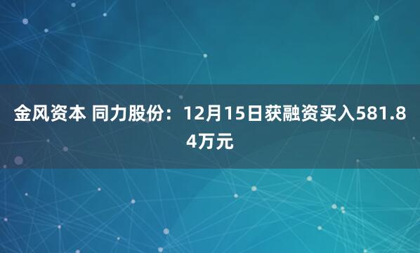 金风资本 同力股份：12月15日获融资买入581.84万元
