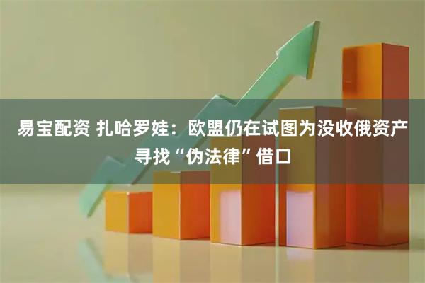 易宝配资 扎哈罗娃：欧盟仍在试图为没收俄资产寻找“伪法律”借口
